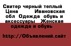 Свитер черный теплый  › Цена ­ 700 - Ивановская обл. Одежда, обувь и аксессуары » Женская одежда и обувь   